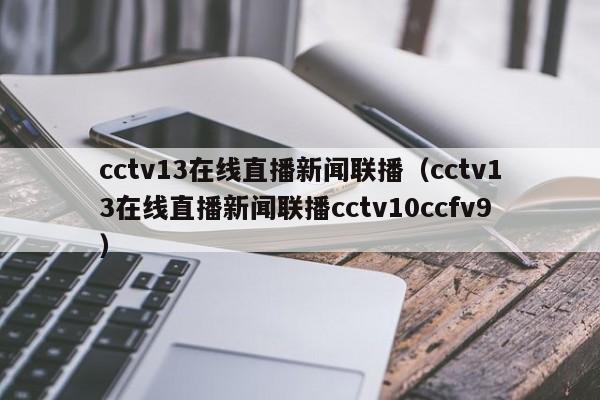 cctv13在线直播新闻联播（cctv13在线直播新闻联播cctv10ccfv9）