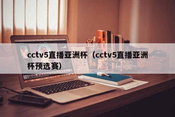 cctv5直播亚洲杯（cctv5直播亚洲杯预选赛）