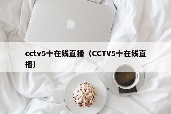 cctv5十在线直播（CCTV5十在线直播）